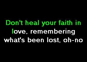 Don't heal your faith in

love. remembering
what's been lost, oh-no