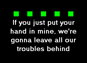 El El El El El
If you just put your
hand in mine, we're
gonna leave all our
troubles behind