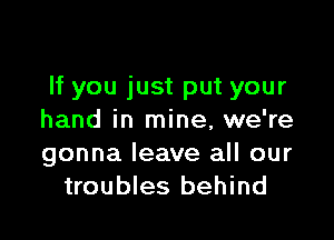 If you just put your

hand in mine, we're
gonna leave all our
troubles behind