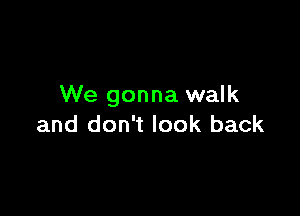 We gonna walk

and don't look back