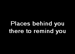 Places behind you

there to remind you