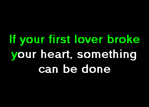 If your first lover broke

your heart. something
can be done