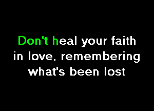 Don't heal your faith

in love, remembering
what's been lost