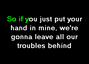 So if you just put your
hand in mine, we're

gonna leave all our
troubles behind