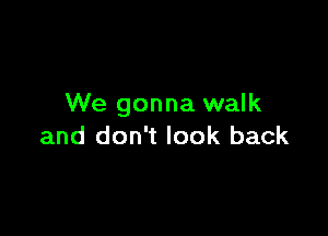 We gonna walk

and don't look back