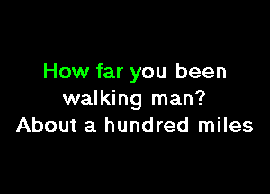 How far you been

walking man?
About a hundred miles