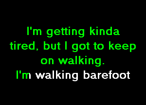 I'm getting kinda
tired, but I got to keep

on walking.
I'm walking barefoot