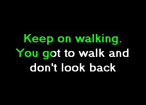 Keep on walking.

You got to walk and
don't look back