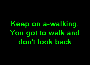 Keep on a-walking.

You got to walk and
don't look back