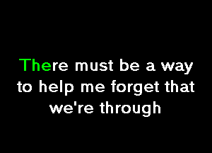 There must be a way

to help me forget that
we're through