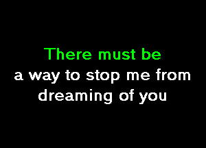 There must be

a way to stop me from
dreaming of you