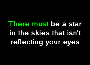 There must be a star

in the skies that isn't
reflecting your eyes