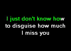 I just don't know how

to disguise how much
I miss you