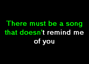 There must be a song

that doesn't remind me
of you