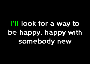 I'll look for a way to

be happy. happy with
somebody new