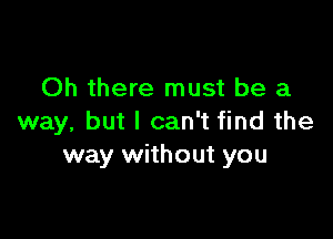 Oh there must be a

way, but I can't find the
way without you