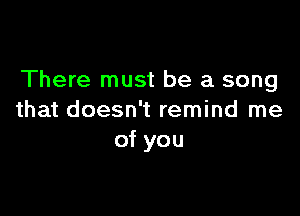 There must be a song

that doesn't remind me
of you