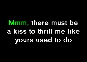 Mmm, there must be

a kiss to thrill me like
yours used to do