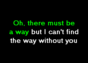 Oh, there must be

a way but I can't find
the way without you