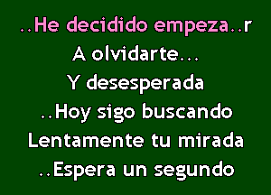 ..He decidido empeza..r
A olvidarte...

Y desesperada
..Hoy sigo buscando
Lentamente tu mirada
..Espera un segundo