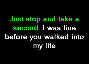 Just stop and take a
second. I was fine

before you walked into
my life