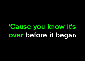 'Cause you know it's

over before it began