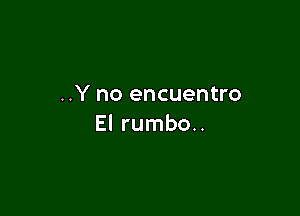 ..Y no encuentro

El rumbo..