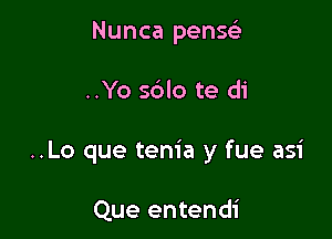 Nunca pensc)

..Yo sdlo te d1

..Lo que tem'a y fue asi

Que entendi