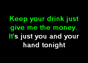 Keep your drink just
give me the money.

It's just you and your
hand tonight