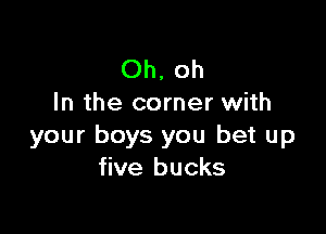 Oh, oh
In the corner with

your boys you bet up
five bucks