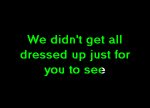 We didn't get all

dressed up just for
you to see