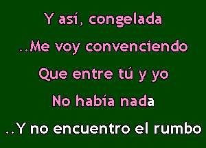Y asi, congelada

..Me voy convenciendo
Que entre to y yo
No habia nada

..Y no encuentro el rumbo
