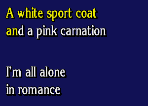 A white sport coat
and a pink carnation

Pm all alone
in romance
