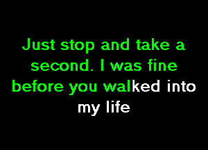 Just stop and take a
second. I was fine

before you walked into
my life