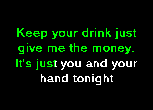 Keep your drink just
give me the money.

It's just you and your
hand tonight