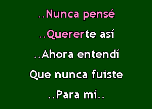 ..Nunca penw

..Quererte asi
..Ahora entendi
Que nunca fuiste

..Para mi..