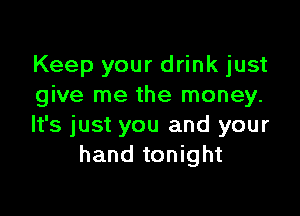 Keep your drink just
give me the money.

It's just you and your
hand tonight