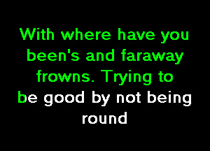 With where have you
been's and faraway
frowns. Trying to
be good by not being
round