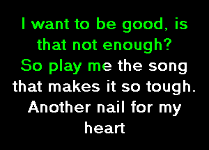 I want to be good, is
that not enough?
50 play me the song
that makes it so tough.
Another nail for my
head