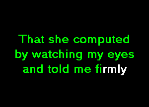 That she computed

by watching my eyes
and told me firmly