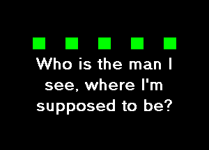 El III E El El
Whoisthe manl

see, where I'm
supposed to be?