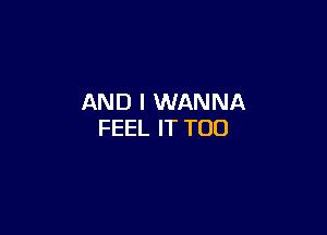 AND I WANNA

FEEL IT TOD