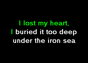 I lost my heart,

I buried it too deep
under the iron sea