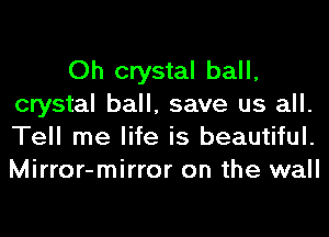 Oh crystal ball,
crystal ball, save us all.
Tell me life is beautiful.
Mirror-mirror on the wall