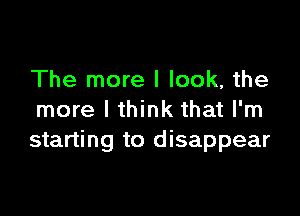 The more I look, the

more I think that I'm
starting to disappear