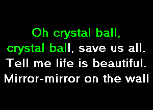 Oh crystal ball,
crystal ball, save us all.
Tell me life is beautiful.
Mirror-mirror on the wall