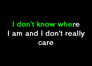 I don't know where

I am and I don't really
care