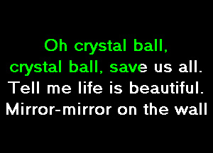 Oh crystal ball,
crystal ball, save us all.
Tell me life is beautiful.
Mirror-mirror on the wall