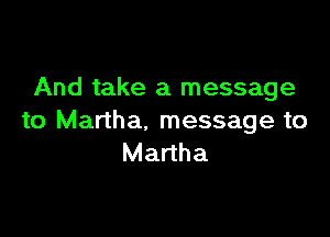 And take a message

to Martha. message to
Martha