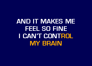 AND IT MAKES ME
FEEL SO FINE

I CAN'T CONTROL
MY BRAIN